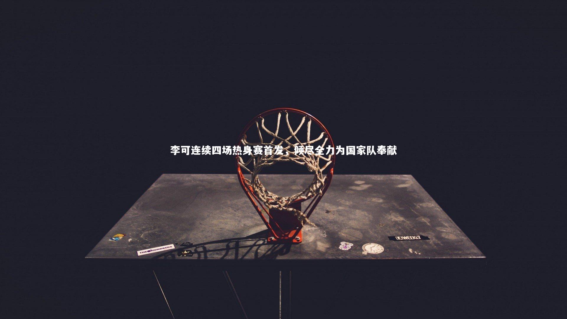 竞技宝app|李可连续四场热身赛首发，倾尽全力为国家队奉献