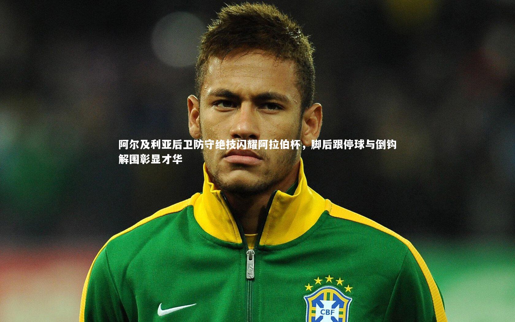 竞技宝官方网站：阿尔及利亚后卫防守绝技闪耀阿拉伯杯，脚后跟停球与倒钩解围彰显才华