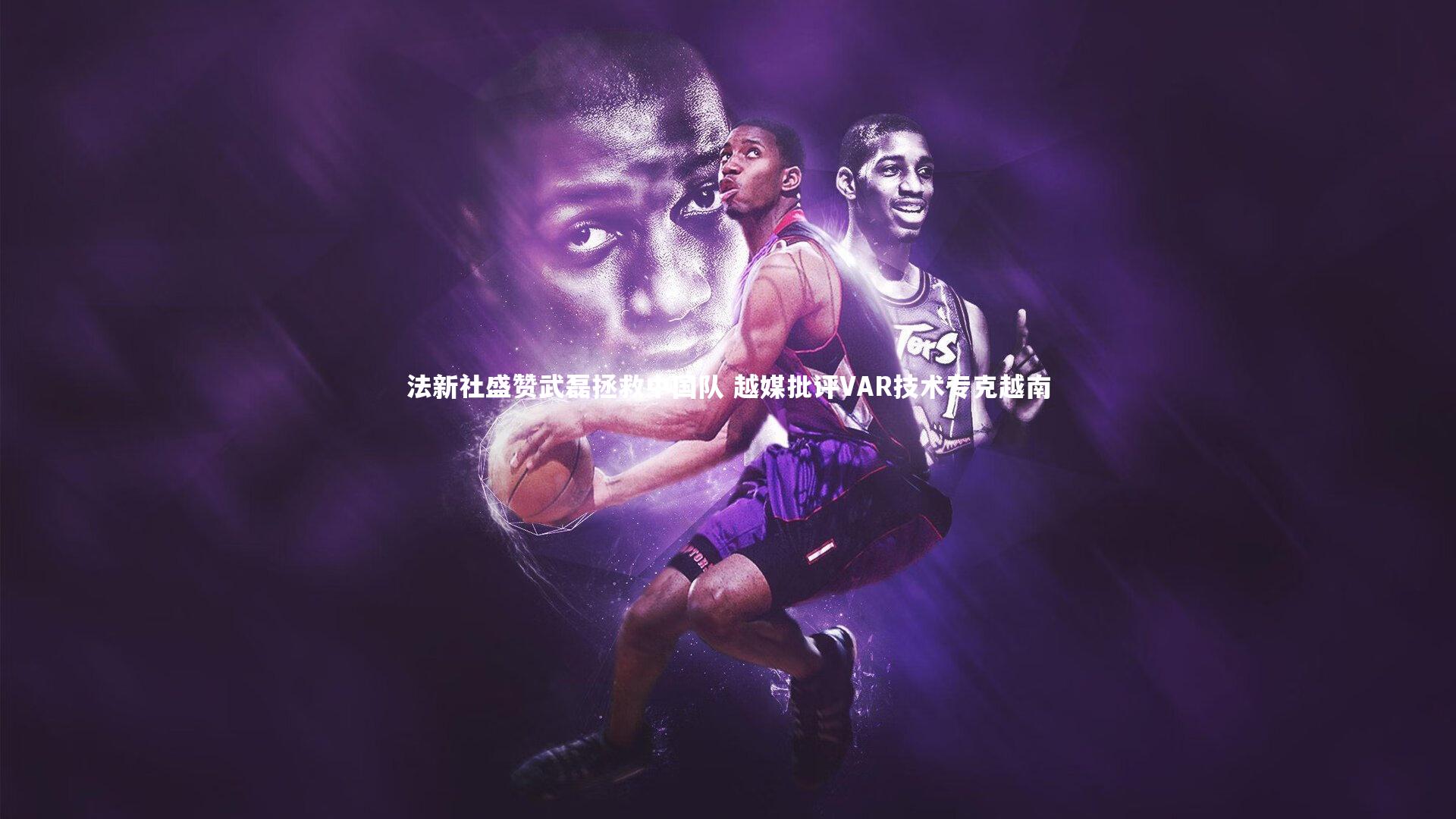 竞技宝官方网站|法新社盛赞武磊拯救中国队 越媒批评VAR技术专克越南