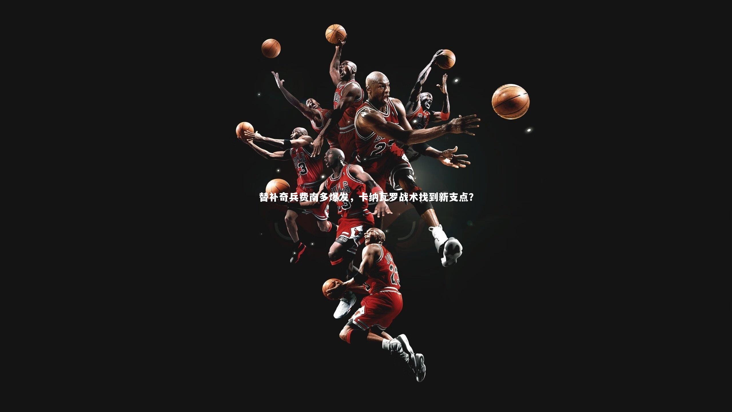 【竞技宝入口】替补奇兵费南多爆发，卡纳瓦罗战术找到新支点？